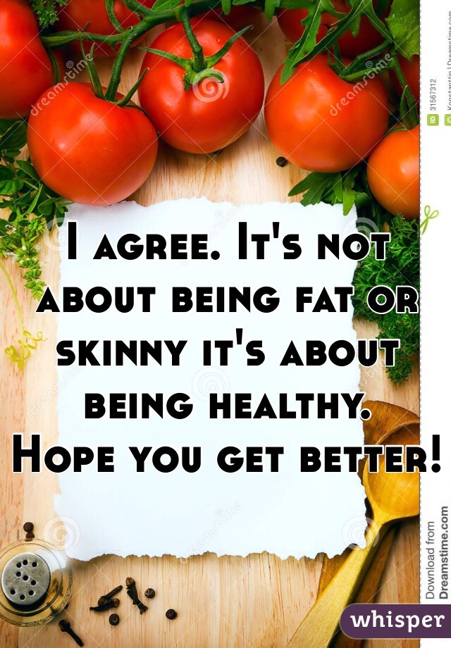 I agree. It's not about being fat or skinny it's about being healthy. 
Hope you get better! 