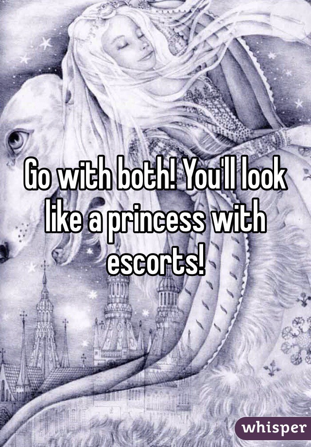 Go with both! You'll look like a princess with escorts!