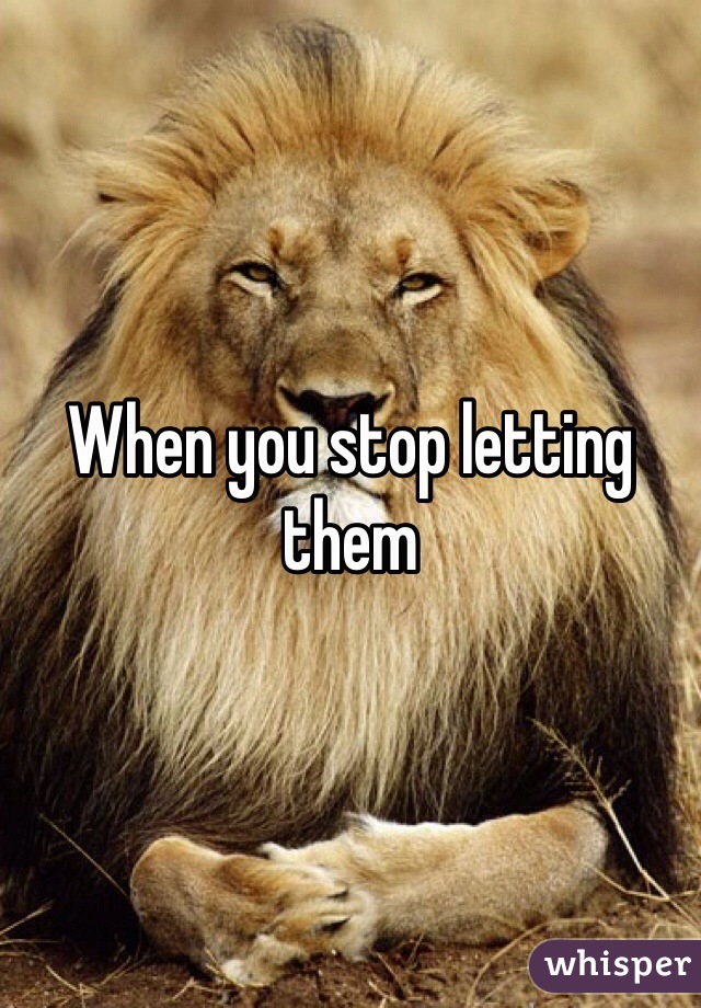 When you stop letting them 
