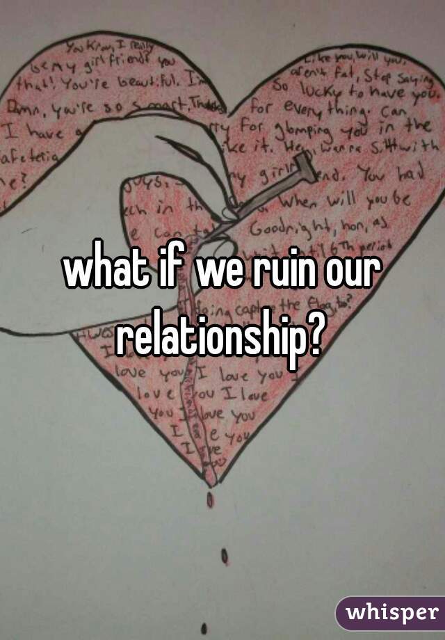 what if we ruin our relationship? 