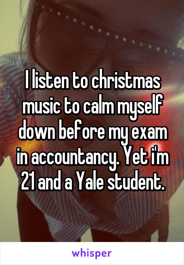 I listen to christmas music to calm myself down before my exam in accountancy. Yet i'm 21 and a Yale student.