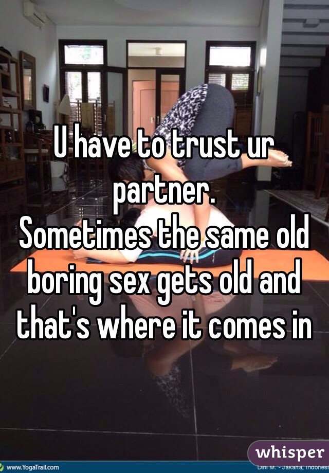 U have to trust ur partner. 
Sometimes the same old boring sex gets old and that's where it comes in