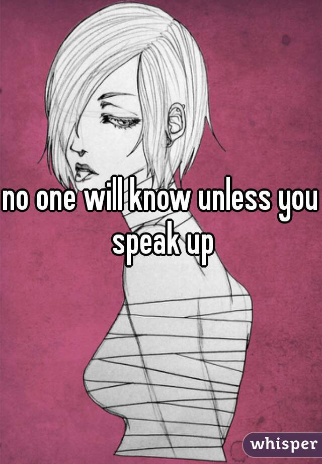 no one will know unless you speak up