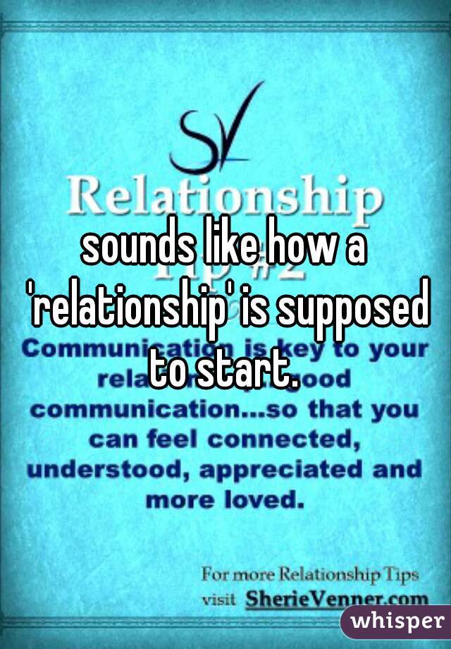 sounds like how a 'relationship' is supposed to start. 