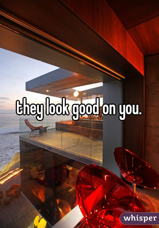 they look good on you.