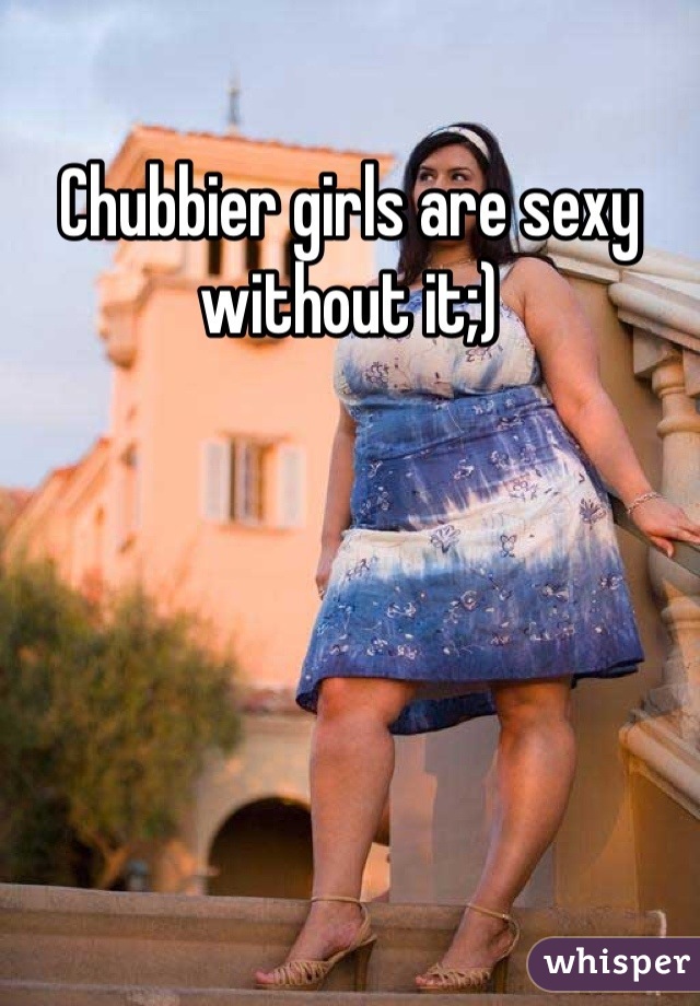 Chubbier girls are sexy without it;)