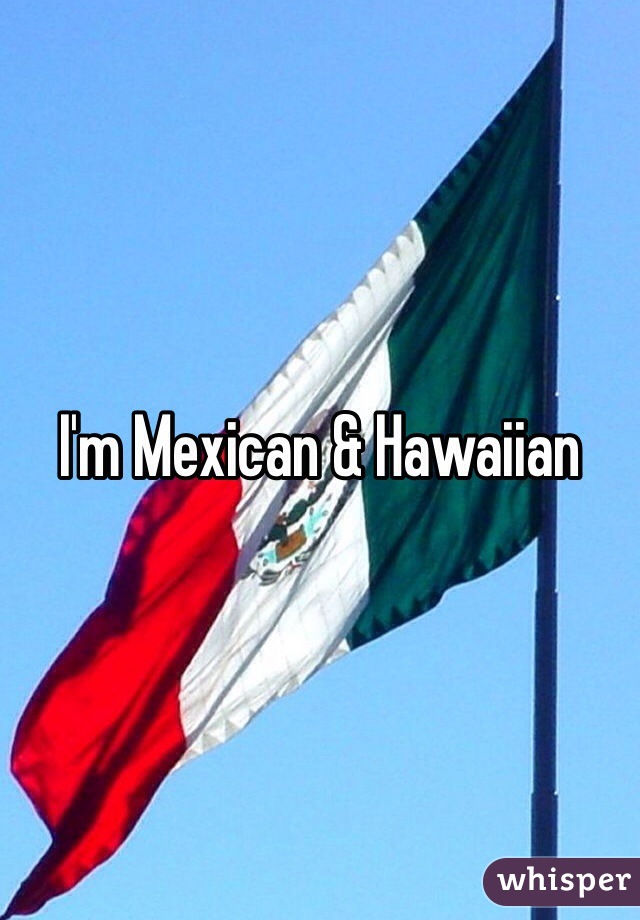 I'm Mexican & Hawaiian 