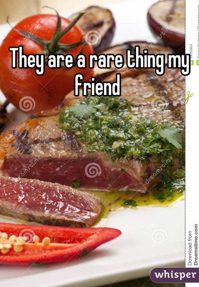 They are a rare thing my friend 