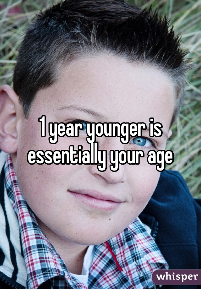 1 year younger is essentially your age