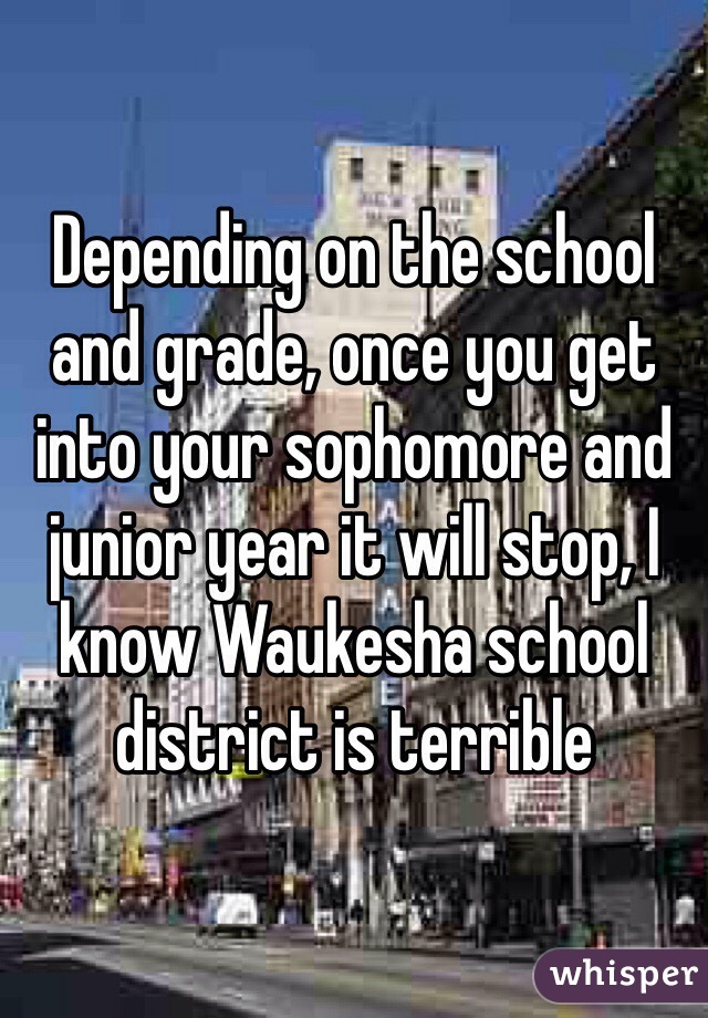 Depending on the school and grade, once you get into your sophomore and junior year it will stop, I know Waukesha school district is terrible 
