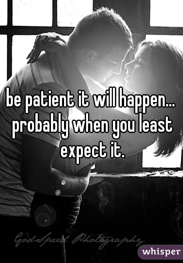 be patient it will happen... probably when you least expect it.