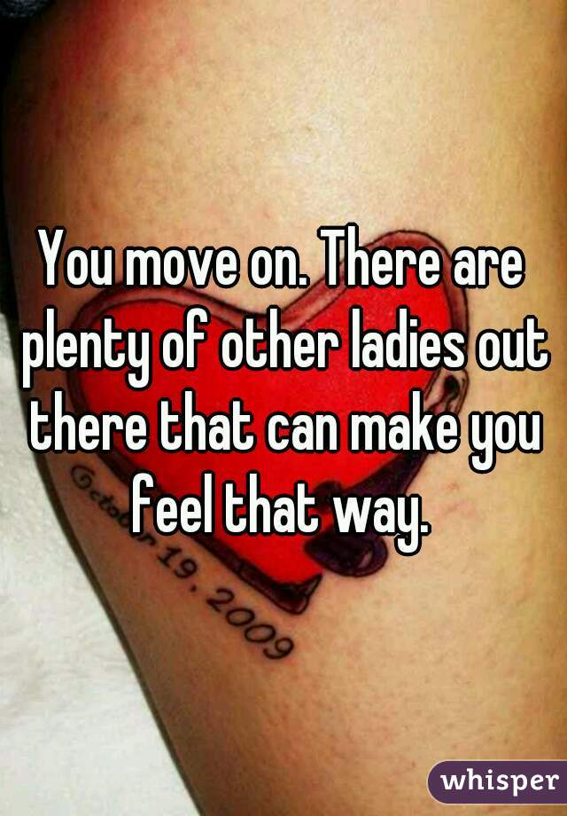 You move on. There are plenty of other ladies out there that can make you feel that way. 