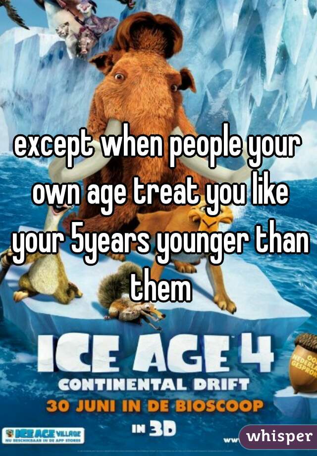 except when people your own age treat you like your 5years younger than them