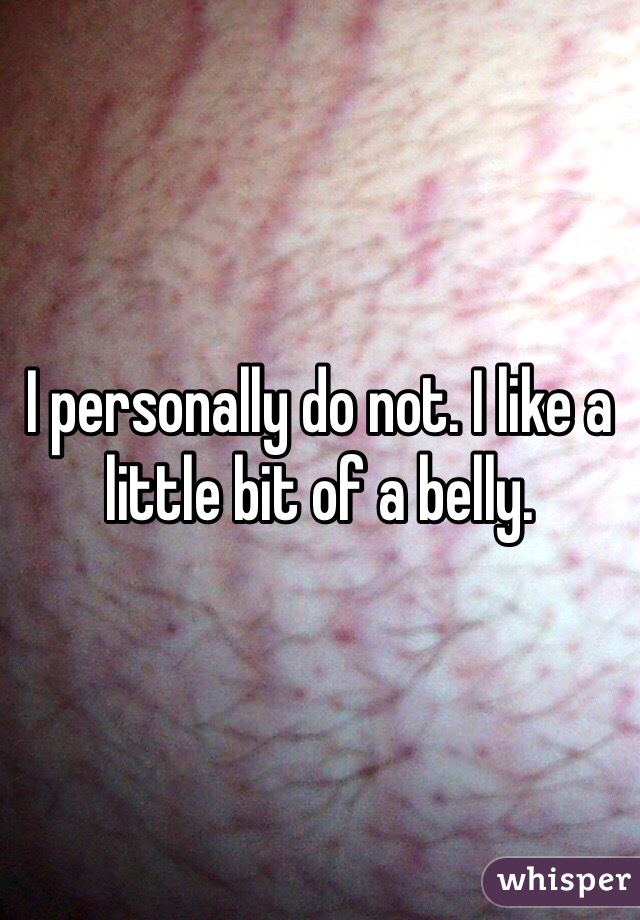 I personally do not. I like a little bit of a belly. 