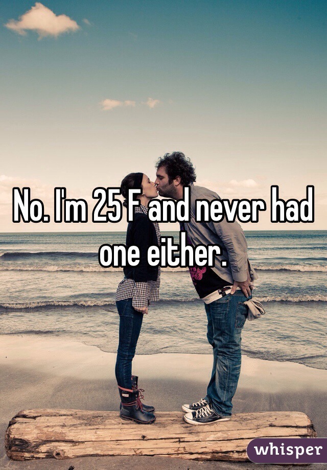 No. I'm 25 F and never had one either.