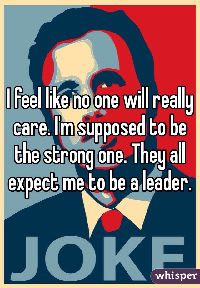 I feel like no one will really care. I'm supposed to be the strong one. They all expect me to be a leader. 