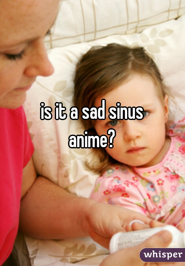 is it a sad sinus
anime?