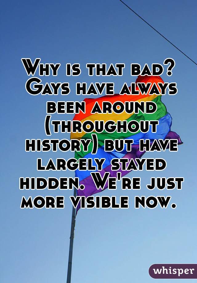 Why is that bad? Gays have always been around (throughout history) but have largely stayed hidden. We're just more visible now. 
