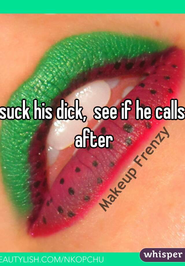 suck his dick,  see if he calls after
