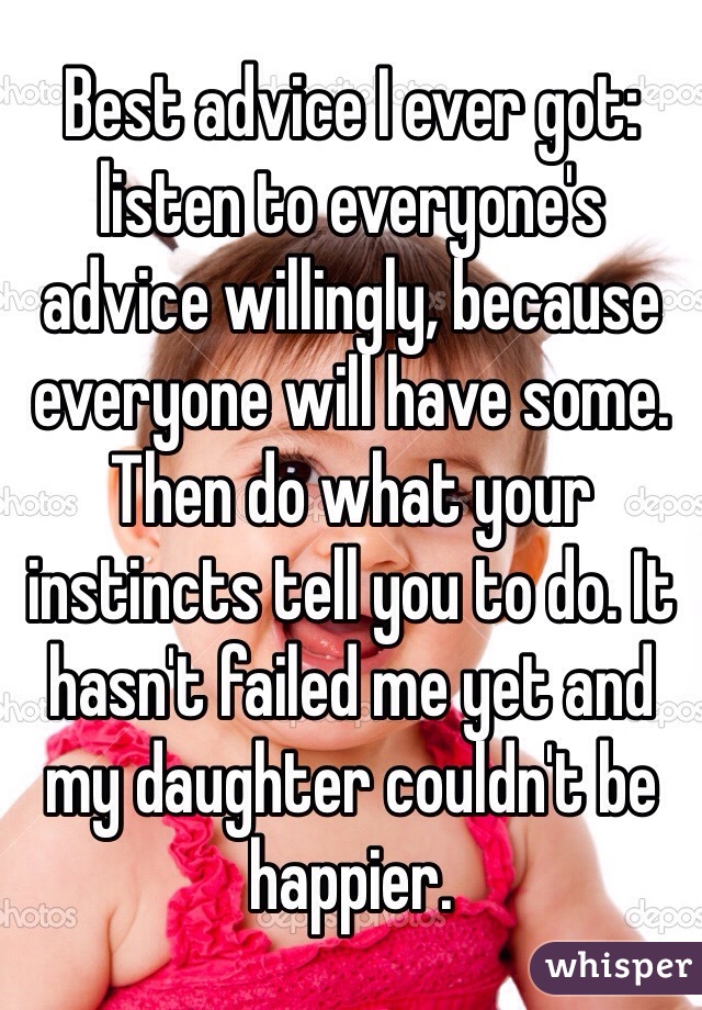 Best advice I ever got: listen to everyone's advice willingly, because everyone will have some. Then do what your instincts tell you to do. It hasn't failed me yet and my daughter couldn't be happier. 