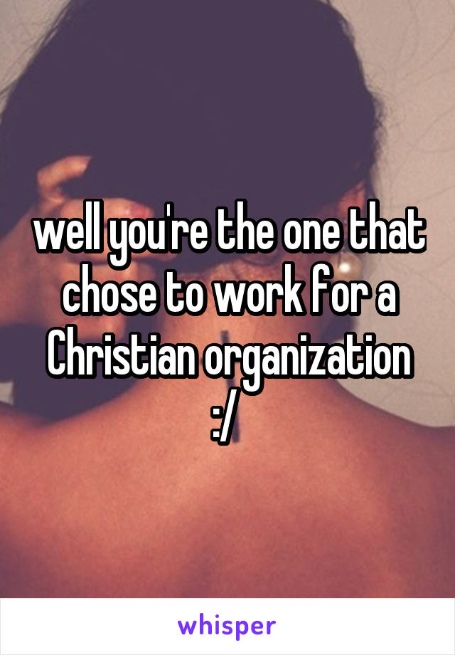 well you're the one that chose to work for a Christian organization :/ 
