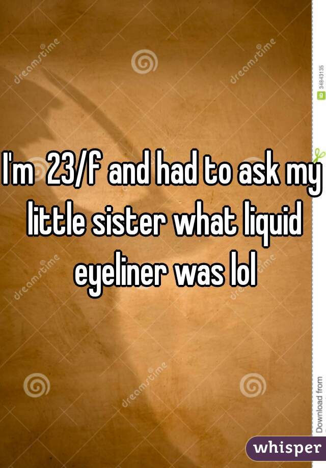 I'm  23/f and had to ask my little sister what liquid eyeliner was lol