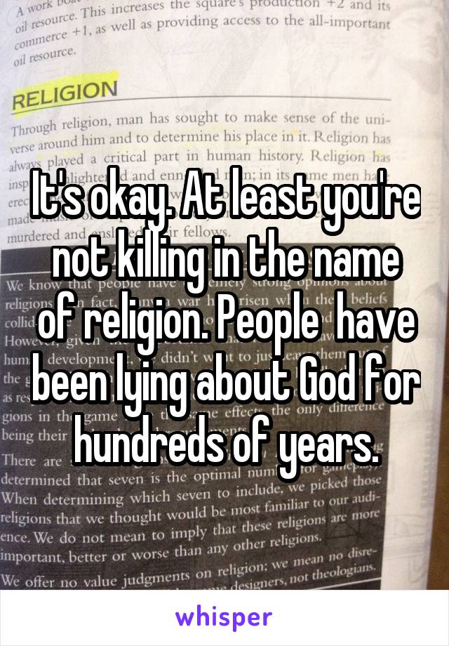 It's okay. At least you're not killing in the name of religion. People  have been lying about God for hundreds of years.