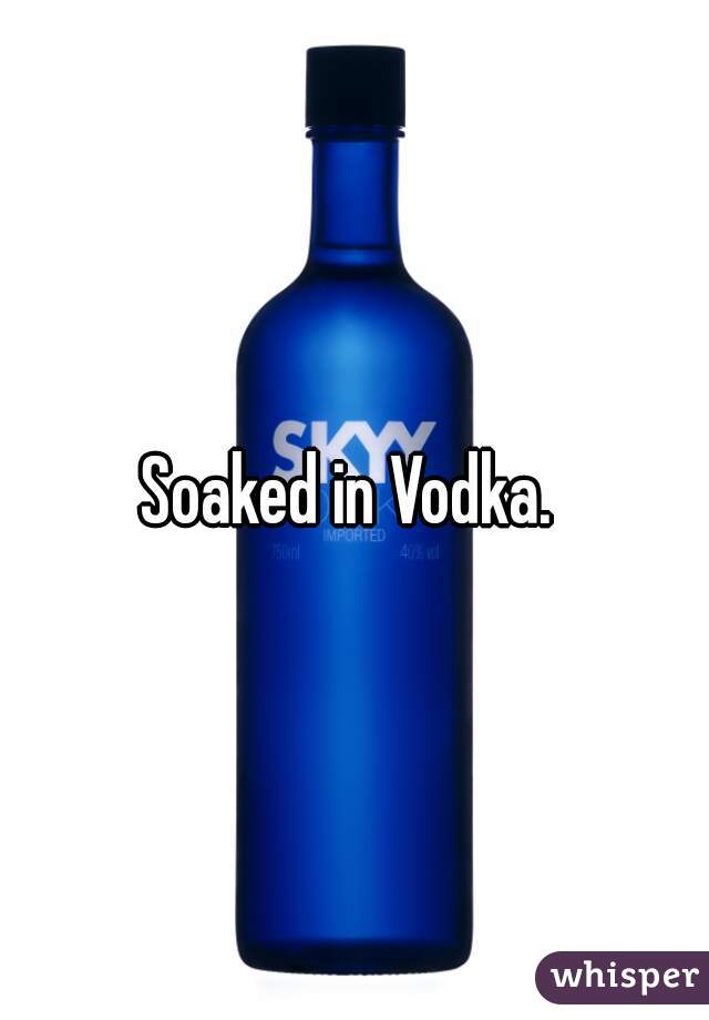 Soaked in Vodka. 