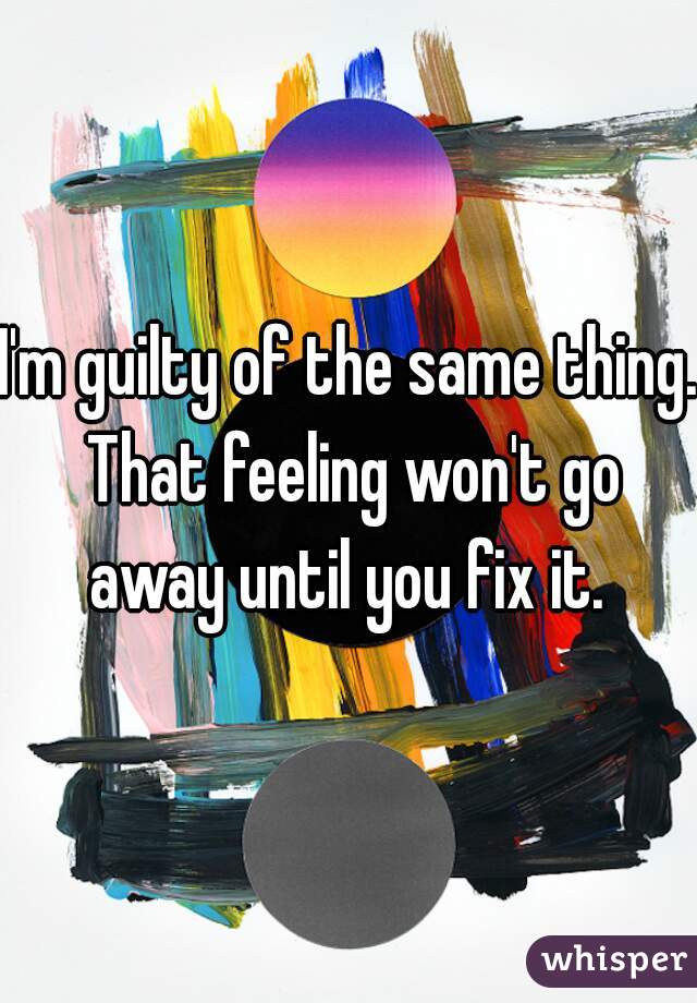 I'm guilty of the same thing. That feeling won't go away until you fix it. 