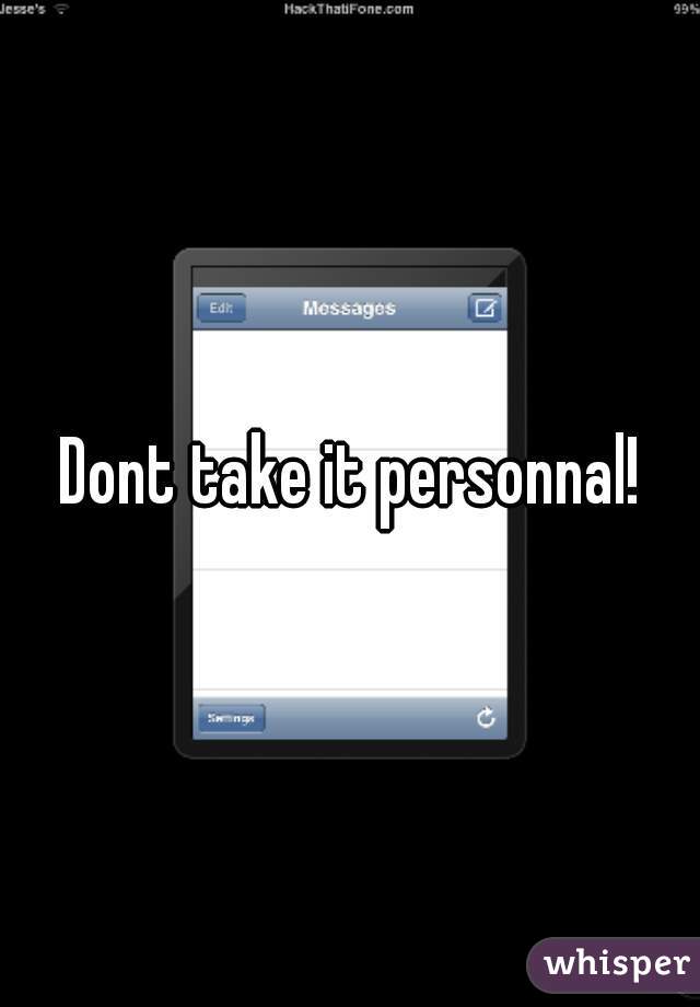 Dont take it personnal!