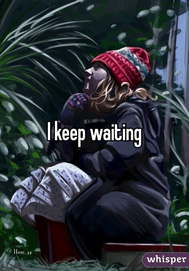 I keep waiting
