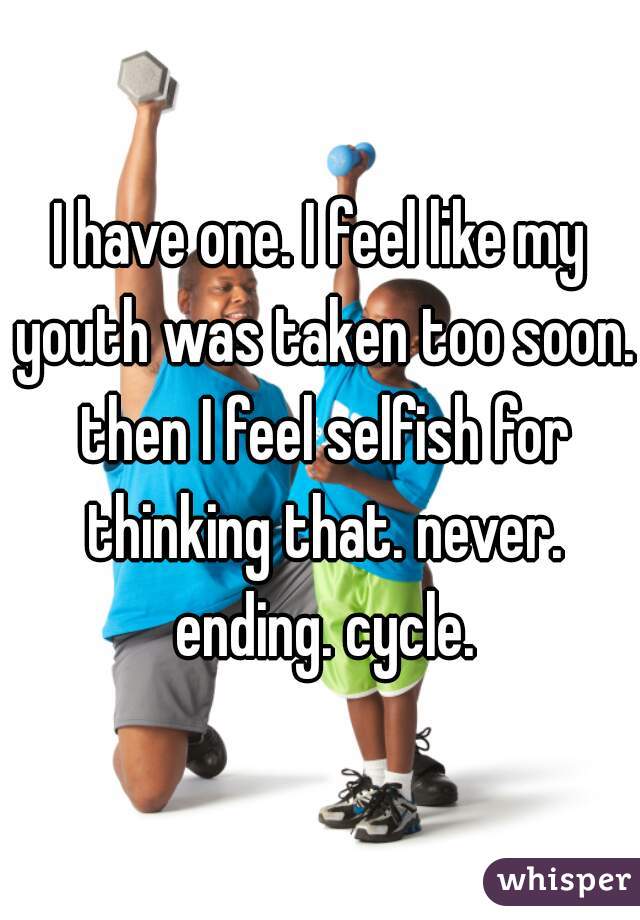 I have one. I feel like my youth was taken too soon. then I feel selfish for thinking that. never. ending. cycle.