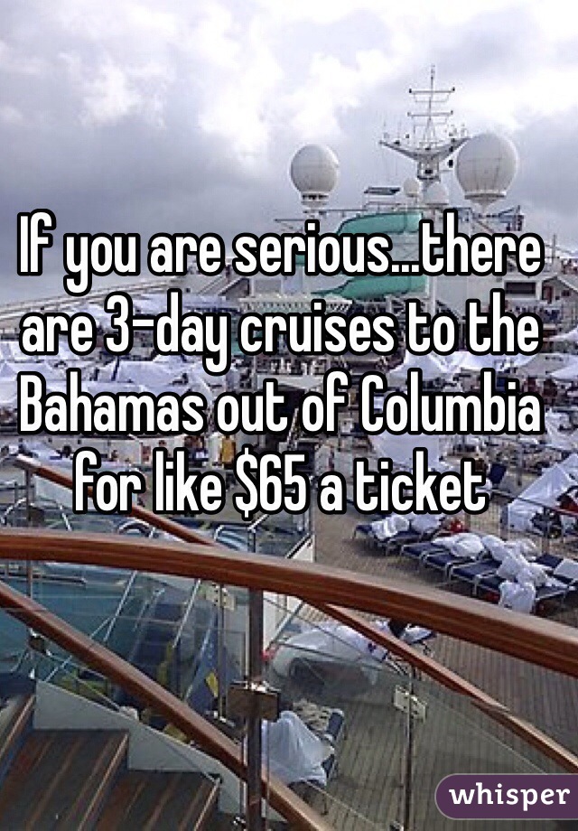 If you are serious...there are 3-day cruises to the Bahamas out of Columbia for like $65 a ticket