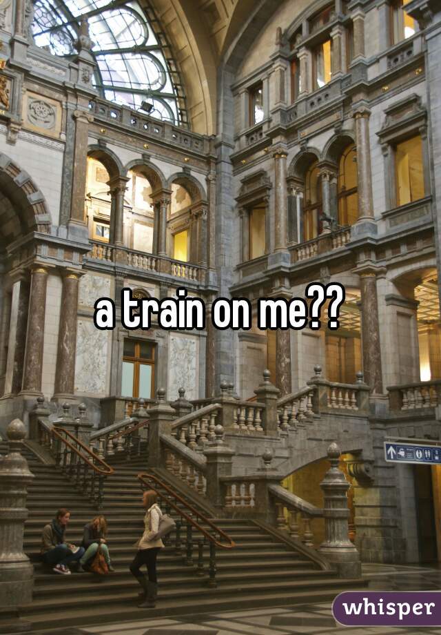 a train on me??