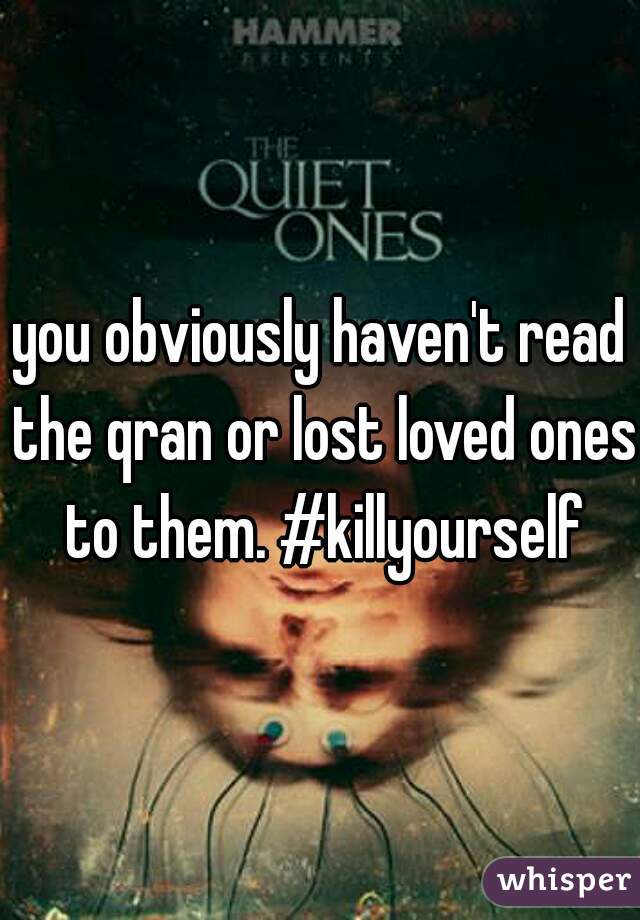 you obviously haven't read the qran or lost loved ones to them. #killyourself