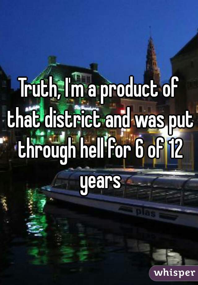 Truth, I'm a product of that district and was put through hell for 6 of 12 years