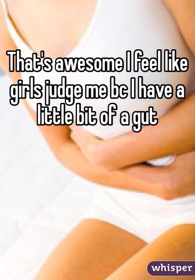 That's awesome I feel like girls judge me bc I have a little bit of a gut