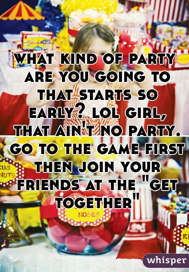 what kind of party are you going to that starts so early? lol girl, that ain't no party. go to the game first then join your friends at the "get together"