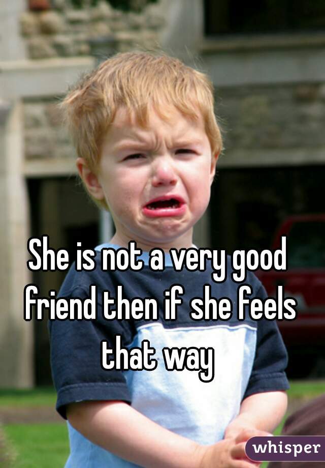 She is not a very good friend then if she feels that way 