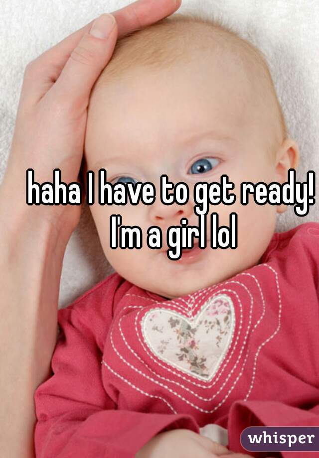 haha I have to get ready! I'm a girl lol
