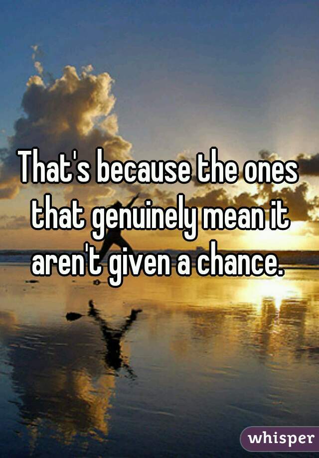 That's because the ones that genuinely mean it aren't given a chance. 