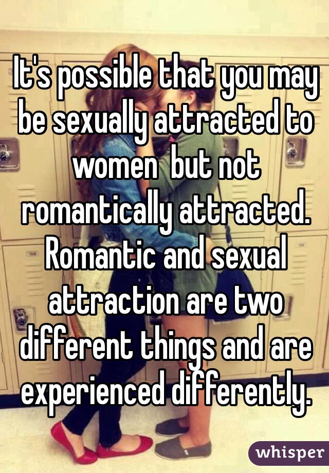 It's possible that you may be sexually attracted to women  but not romantically attracted. Romantic and sexual attraction are two different things and are experienced differently. 