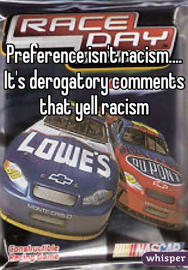 Preference isn't racism.... It's derogatory comments that yell racism 

