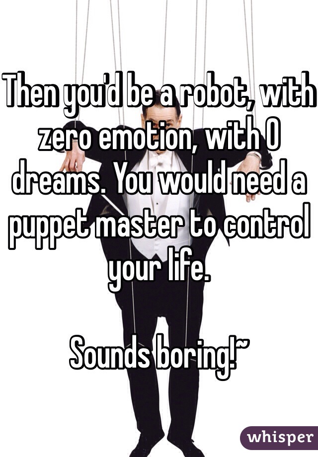 Then you'd be a robot, with zero emotion, with 0 dreams. You would need a puppet master to control your life.

Sounds boring!~