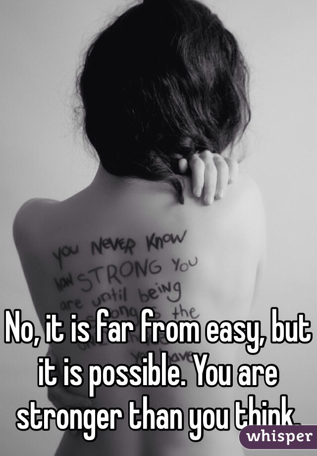 No, it is far from easy, but it is possible. You are stronger than you think.