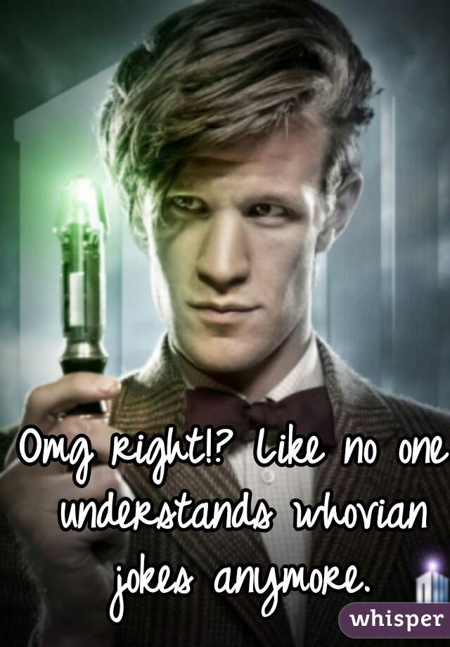Omg right!? Like no one understands whovian jokes anymore.