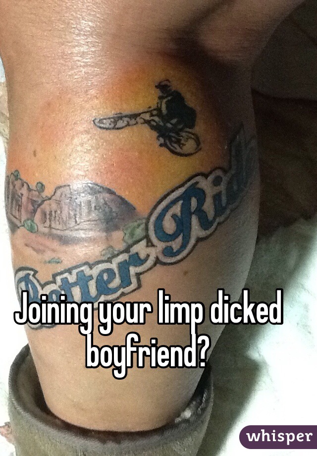 Joining your limp dicked boyfriend?