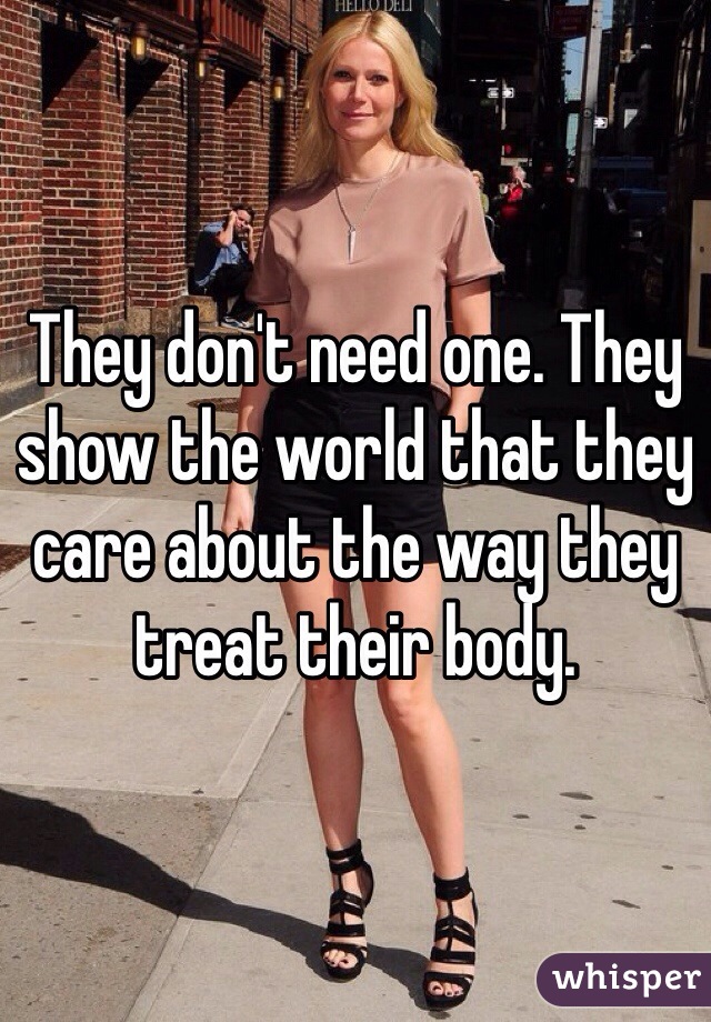 They don't need one. They show the world that they care about the way they treat their body.