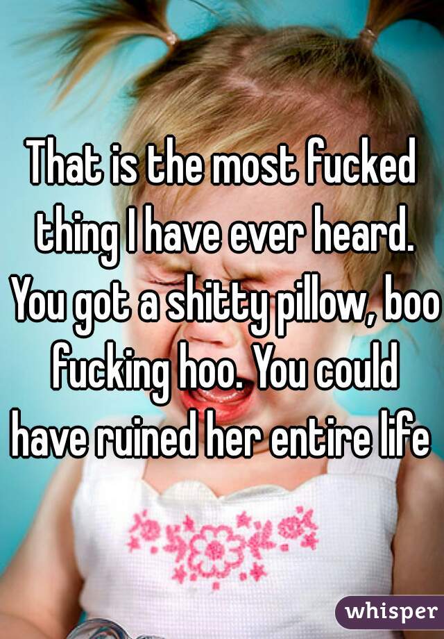 That is the most fucked thing I have ever heard. You got a shitty pillow, boo fucking hoo. You could have ruined her entire life 