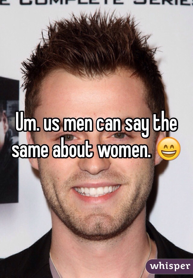 Um. us men can say the same about women. 😄
